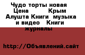 Чудо торты новая › Цена ­ 500 - Крым, Алушта Книги, музыка и видео » Книги, журналы   